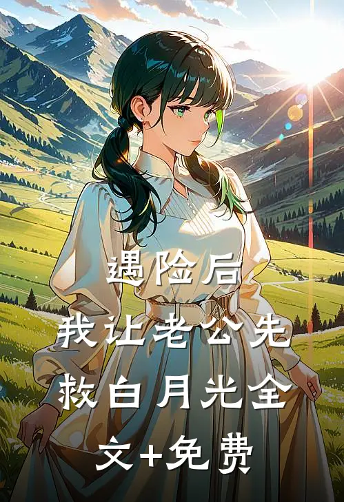 遇险后，我让老公先救白月光全文+免费