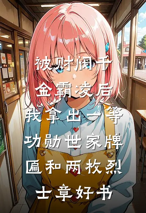 被财阀千金霸凌后，我拿出一等功勋世家牌匾和两枚烈士章好书