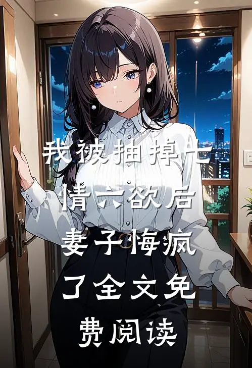 我被抽掉七情六欲后，妻子悔疯了全文免费阅读