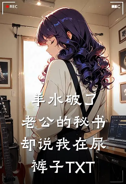 羊水破了，老公的秘书却说我在尿裤子TXT