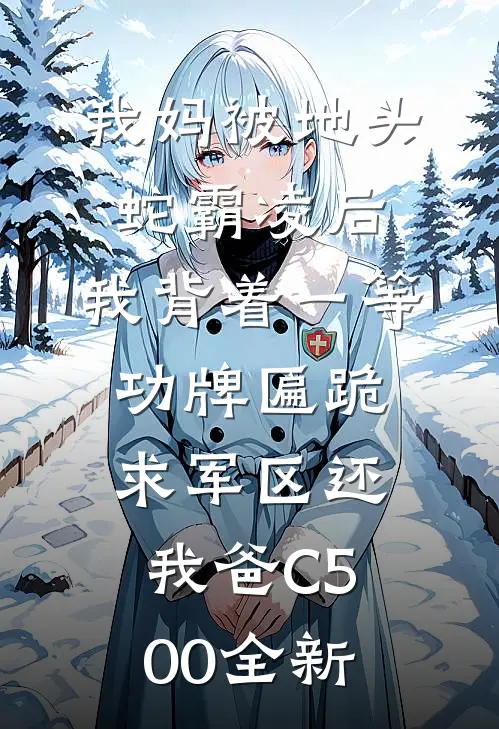 我妈被地头蛇霸凌后，我背着一等功牌匾跪求军区还我爸C500全新