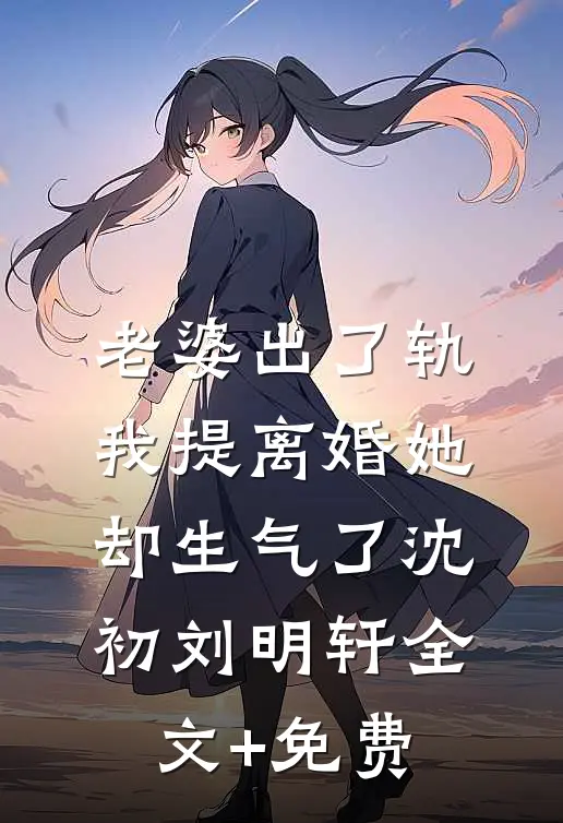 老婆出了轨，我提离婚她却生气了沈初刘明轩全文+免费