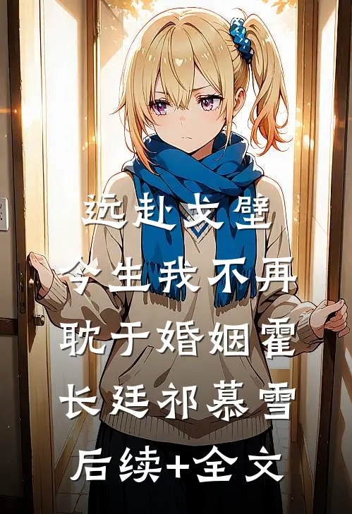 远赴戈壁，今生我不再耽于婚姻霍长廷祁慕雪后续+全文