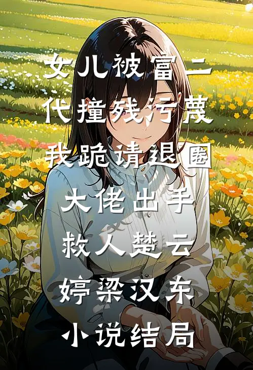 女儿被富二代撞残污蔑，我跪请退圈大佬出手救人楚云婷梁汉东小说结局