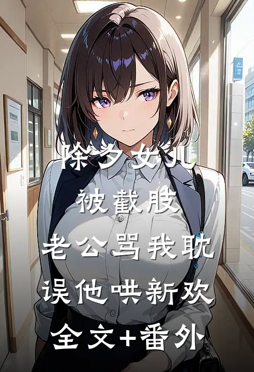 除夕女儿被截肢，老公骂我耽误他哄新欢全文+番外