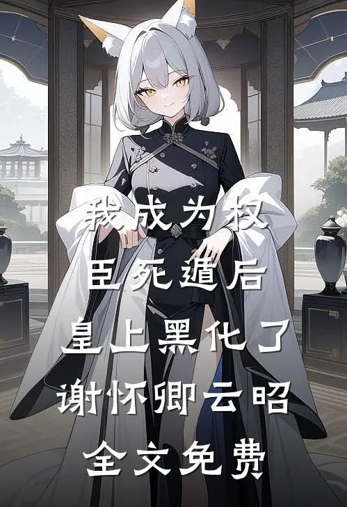 我成为权臣死遁后，皇上黑化了谢怀卿云昭全文免费