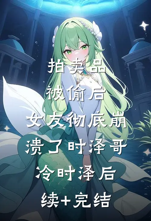 拍卖品被偷后，女友彻底崩溃了时泽哥冷时泽后续+完结