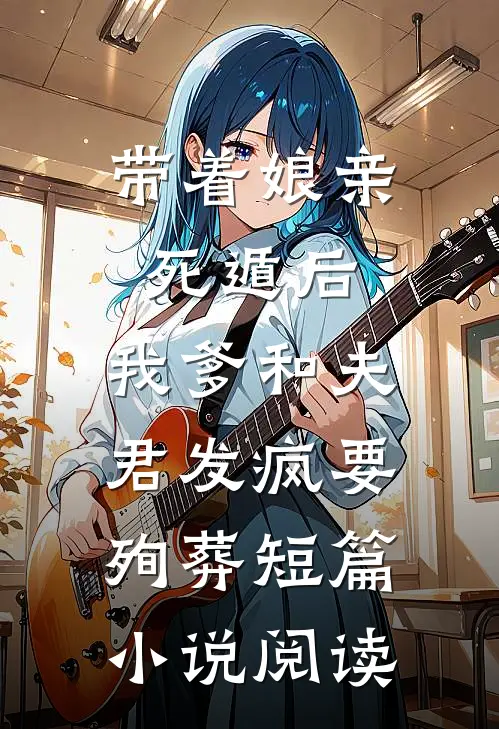 带着娘亲死遁后，我爹和夫君发疯要殉葬短篇小说阅读