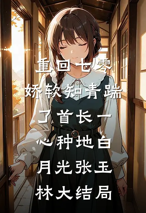 重回七零，娇软知青踹了首长一心种地白月光张玉林大结局