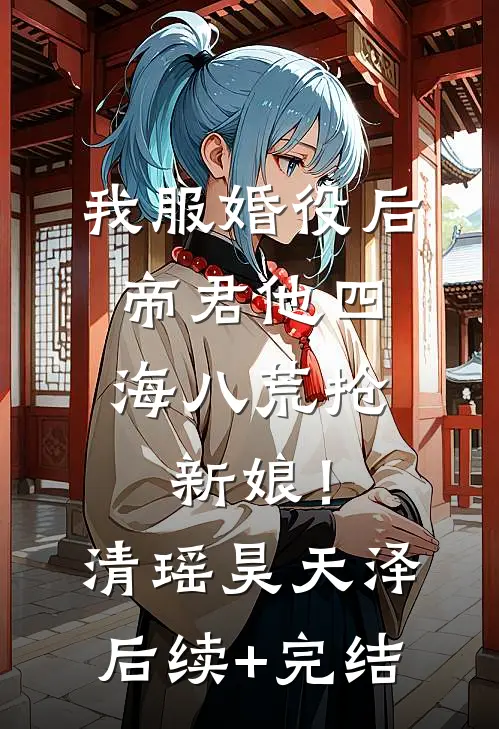 我服婚役后，帝君他四海八荒抢新娘！清瑶昊天泽后续+完结