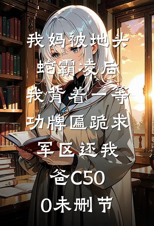 我妈被地头蛇霸凌后，我背着一等功牌匾跪求军区还我爸C500未删节