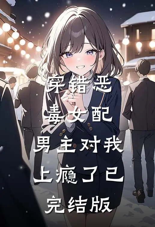 穿错恶毒女配，男主对我上瘾了已完结版