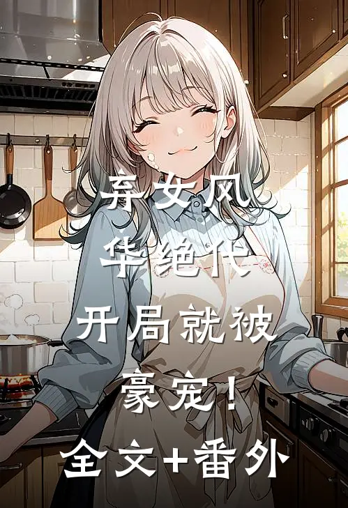 弃女风华绝代，开局就被豪宠！全文+番外