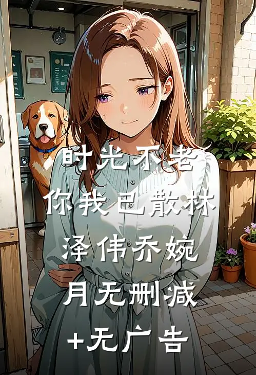 时光不老，你我已散林泽伟乔婉月无删减+无广告