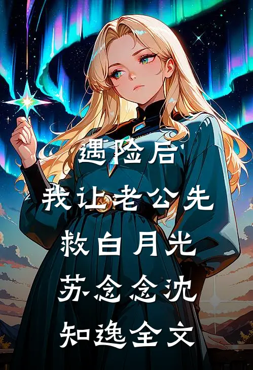 遇险后，我让老公先救白月光苏念念沈知逸全文