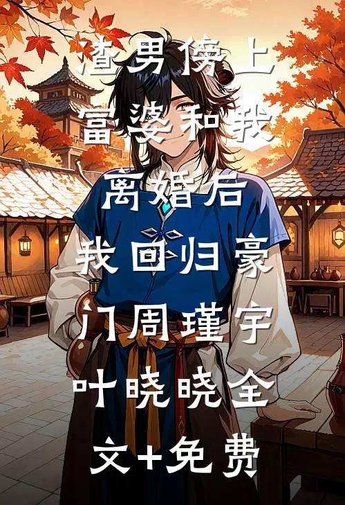 渣男傍上富婆和我离婚后，我回归豪门周瑾宇叶晓晓全文+免费