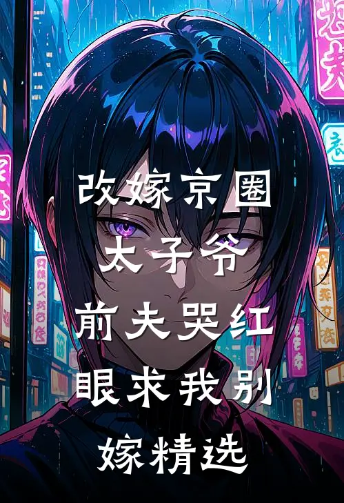 改嫁京圈太子爷，前夫哭红眼求我别嫁精选