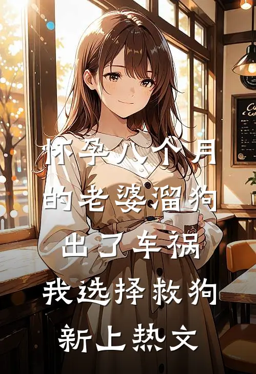 怀孕八个月的老婆溜狗出了车祸，我选择救狗新上热文
