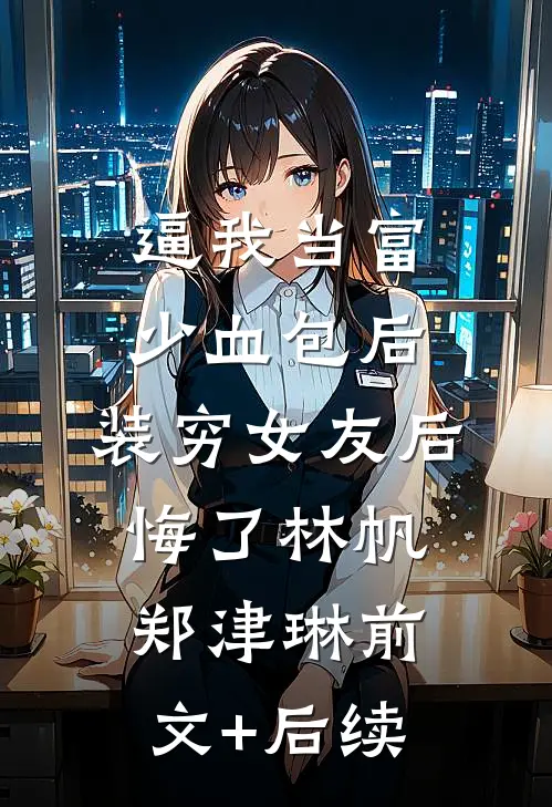 逼我当富少血包后，装穷女友后悔了林帆郑津琳前文+后续