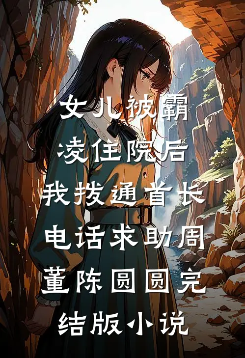 女儿被霸凌住院后，我拨通首长电话求助周董陈圆圆完结版小说