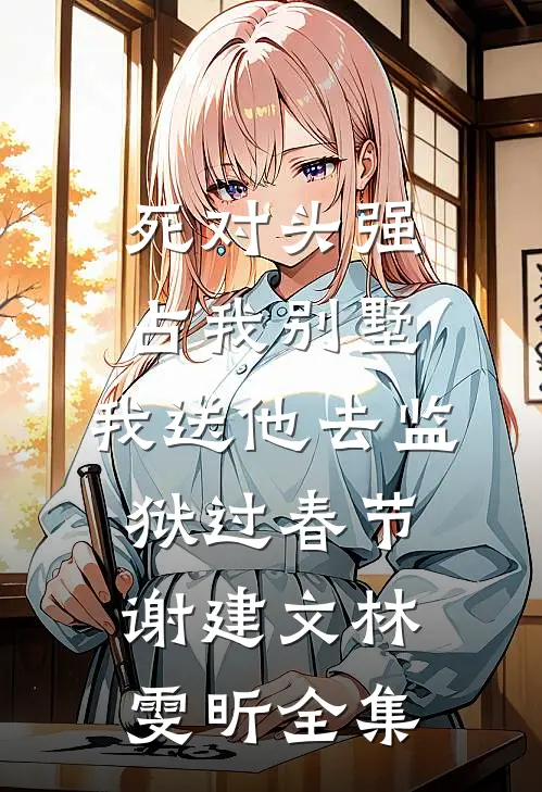死对头强占我别墅，我送他去监狱过春节谢建文林雯昕全集