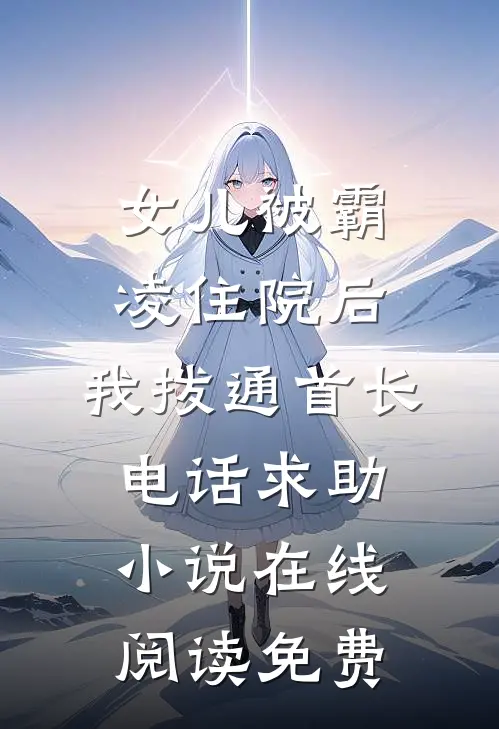 女儿被霸凌住院后，我拨通首长电话求助小说在线阅读免费