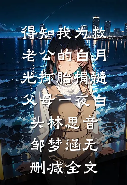 得知我为救老公的白月光打胎捐髓，父母一夜白头林思音邹梦涵无删减全文