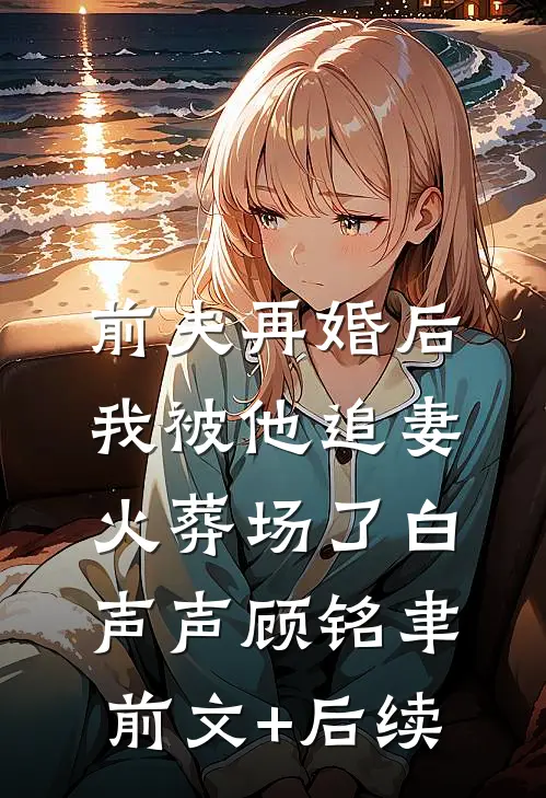 前夫再婚后，我被他追妻火葬场了白声声顾铭聿前文+后续