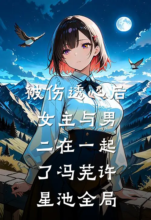 被伤透心后，女主与男二在一起了冯芜许星池全局