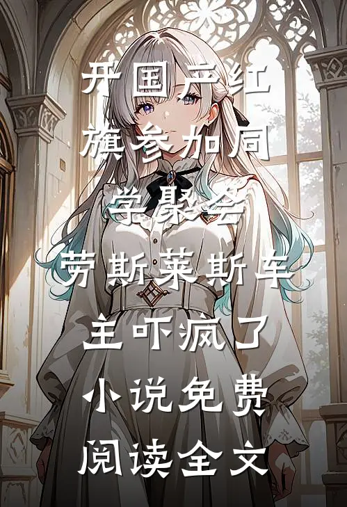 开国产红旗参加同学聚会，劳斯莱斯车主吓疯了小说免费阅读全文