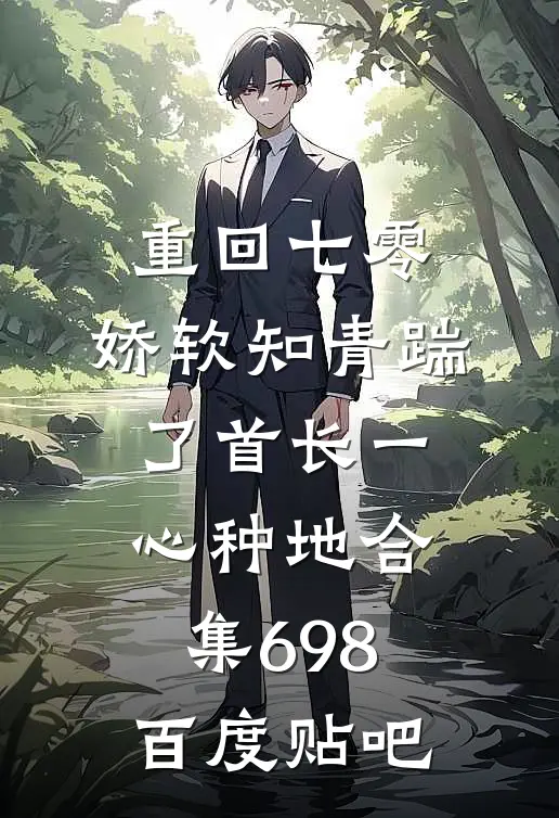 重回七零，娇软知青踹了首长一心种地合集698百度贴吧