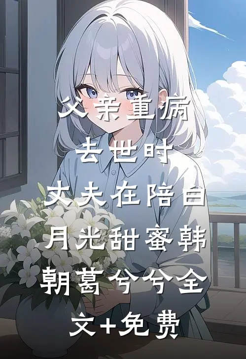 父亲重病去世时，丈夫在陪白月光甜蜜韩朝葛兮兮全文+免费