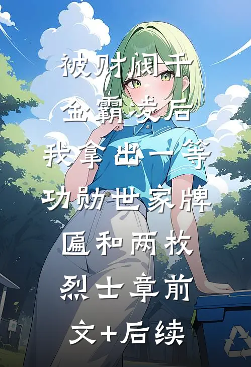 被财阀千金霸凌后，我拿出一等功勋世家牌匾和两枚烈士章前文+后续
