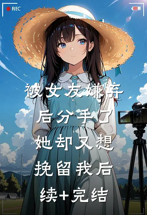 被女友嫌弃后分手了，她却又想挽留我后续+完结