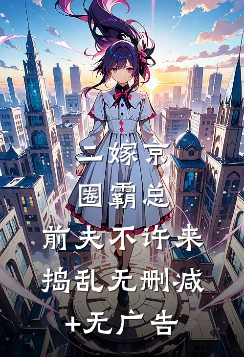 二嫁京圈霸总，前夫不许来捣乱无删减+无广告