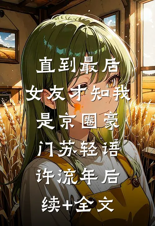 直到最后，女友才知我是京圈豪门苏轻语许流年后续+全文