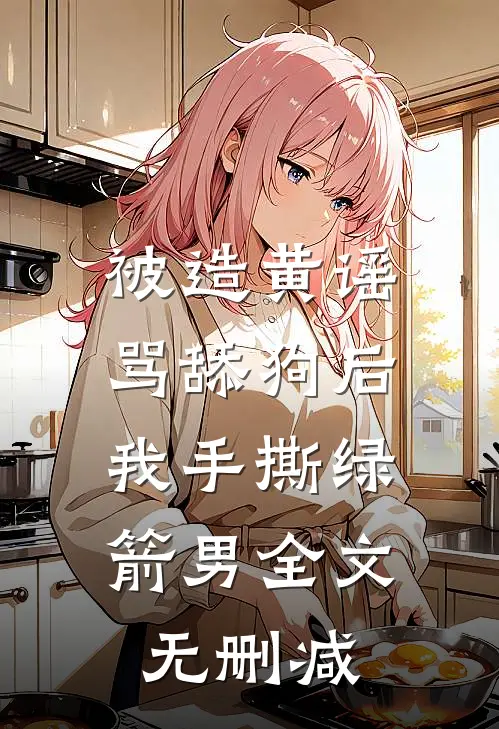 被造黄谣骂舔狗后，我手撕绿箭男全文无删减