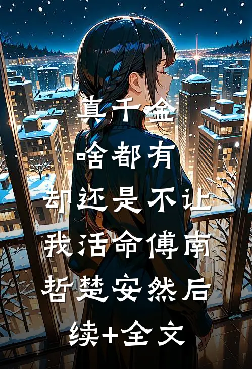 真千金啥都有，却还是不让我活命傅南哲楚安然后续+全文