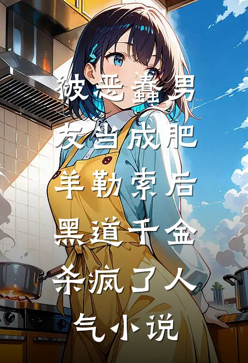 被恶蠢男友当成肥羊勒索后，黑道千金杀疯了人气小说