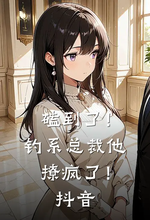 磕到了！钓系总裁他撩疯了！抖音