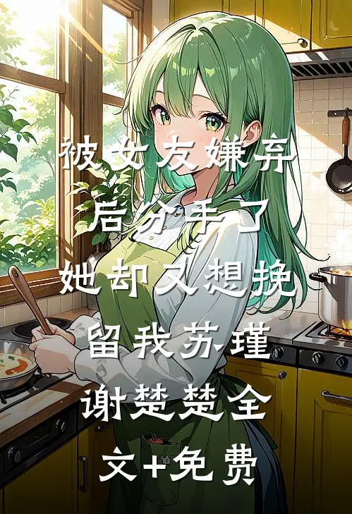 被女友嫌弃后分手了，她却又想挽留我苏瑾谢楚楚全文+免费