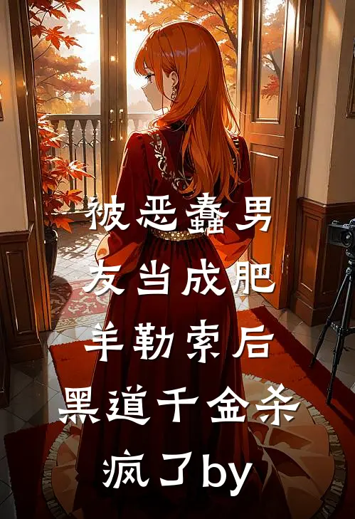 被恶蠢男友当成肥羊勒索后，黑道千金杀疯了by