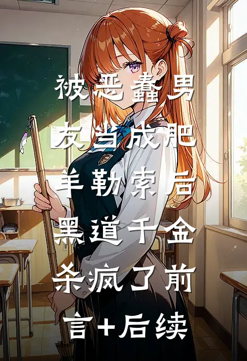 被恶蠢男友当成肥羊勒索后，黑道千金杀疯了前言+后续