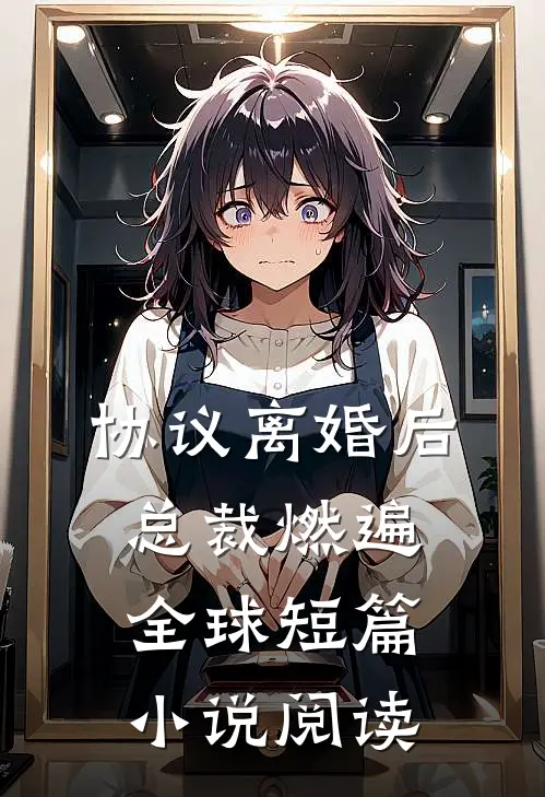 协议离婚后，总裁燃遍全球短篇小说阅读