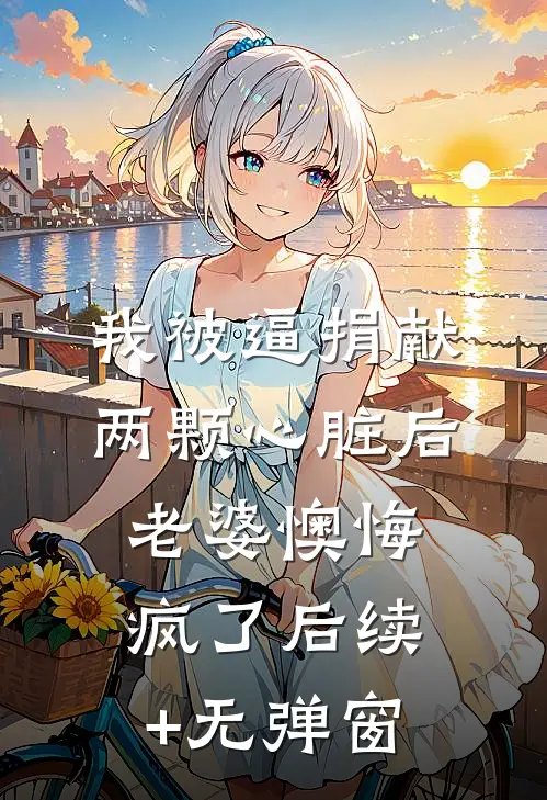 我被逼捐献两颗心脏后，老婆懊悔疯了后续+无弹窗
