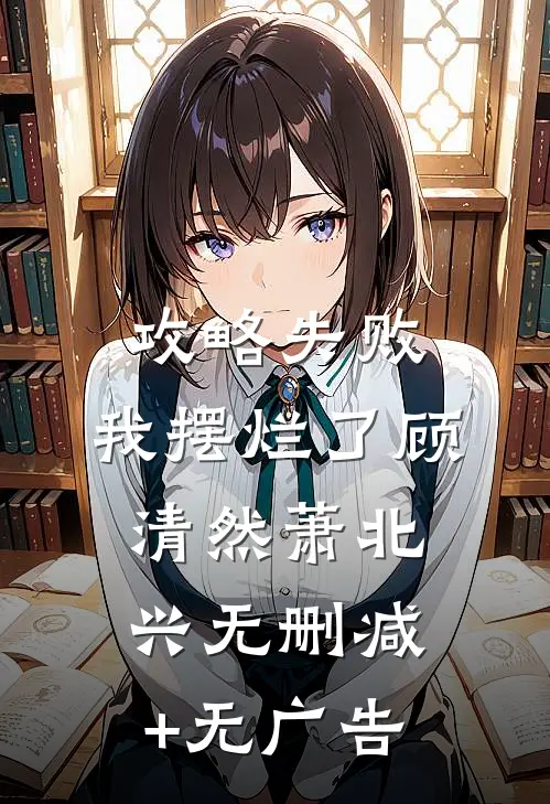 攻略失败，我摆烂了顾清然萧北兴无删减+无广告