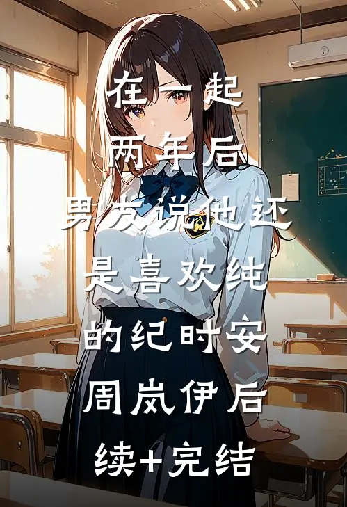 在一起两年后，男友说他还是喜欢纯的纪时安周岚伊后续+完结