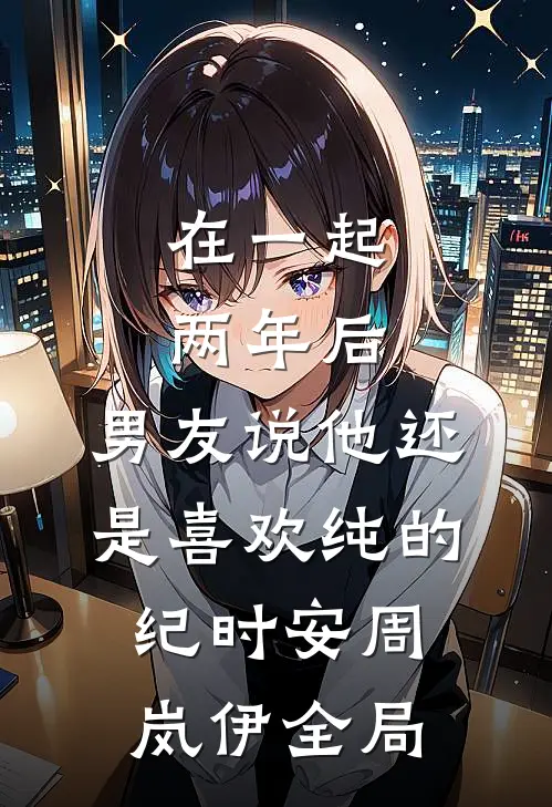 在一起两年后，男友说他还是喜欢纯的纪时安周岚伊全局