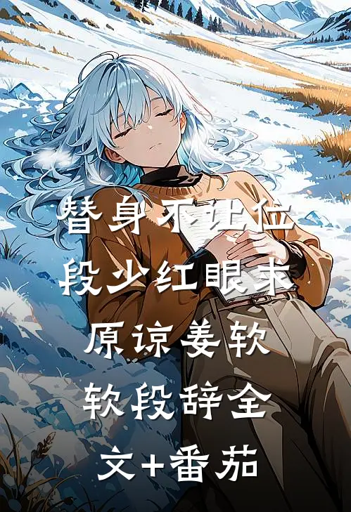 替身不让位：段少红眼求原谅姜软软段辞全文+番茄