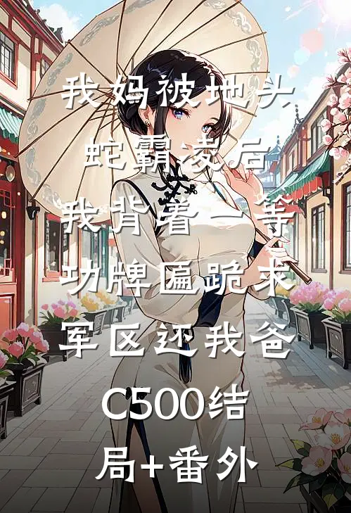 我妈被地头蛇霸凌后，我背着一等功牌匾跪求军区还我爸C500结局+番外